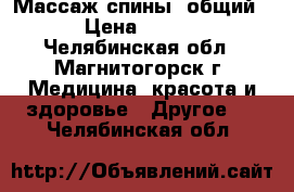 Массаж спины .общий . › Цена ­ 1 000 - Челябинская обл., Магнитогорск г. Медицина, красота и здоровье » Другое   . Челябинская обл.